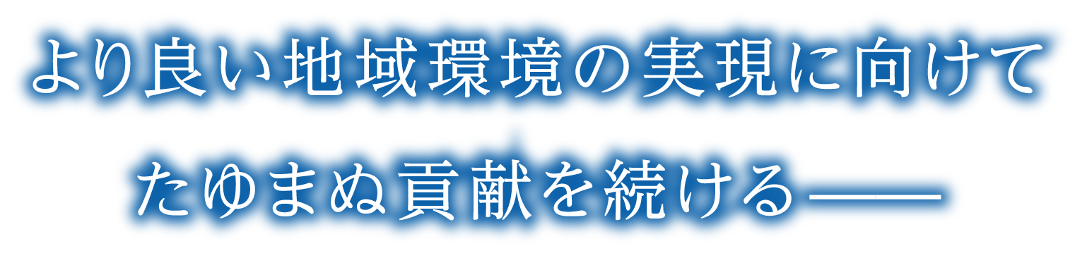 より良い地域環境の実現に向けてたゆまぬ貢献を続ける̶̶